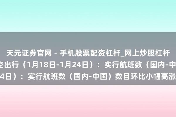 天元证券官网 - 手机股票配资杠杆_网上炒股杠杆官方配资 行业跟踪|航空出行（1月18日-1月24日）：实行航班数（国内-中国）数目环比小幅高涨