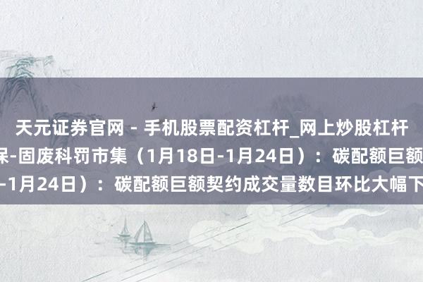 天元证券官网 - 手机股票配资杠杆_网上炒股杠杆官方配资 行业跟踪|环保-固废科罚市集（1月18日-1月24日）：碳配额巨额契约成交量数目环比大幅下落