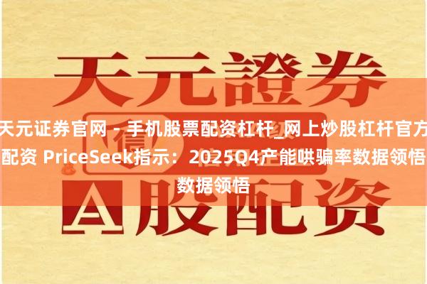 天元证券官网 - 手机股票配资杠杆_网上炒股杠杆官方配资 PriceSeek指示：2025Q4产能哄骗率数据领悟