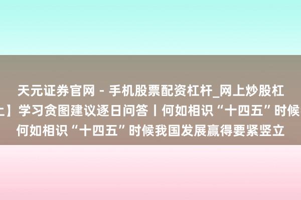 天元证券官网 - 手机股票配资杠杆_网上炒股杠杆官方配资 【学习路上】学习贪图建议逐日问答丨何如相识“十四五”时候我国发展赢得要紧竖立
