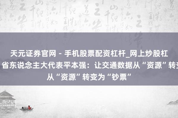 天元证券官网 - 手机股票配资杠杆_网上炒股杠杆官方配资 省东说念主大代表平本强：让交通数据从“资源”转变为“钞票”