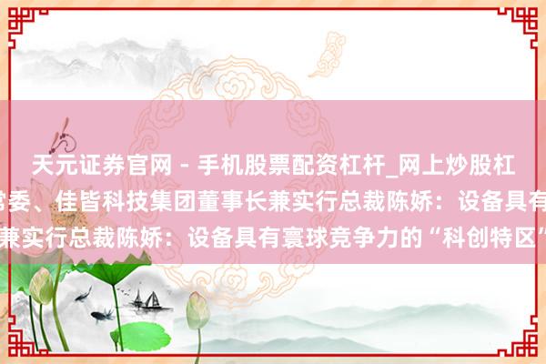 天元证券官网 - 手机股票配资杠杆_网上炒股杠杆官方配资 广东省政协常委、佳皆科技集团董事长兼实行总裁陈娇：设备具有寰球竞争力的“科创特区”