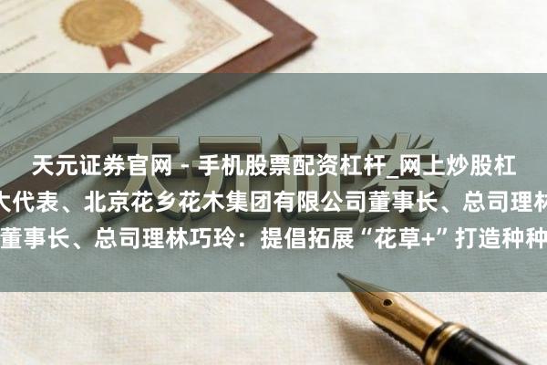 天元证券官网 - 手机股票配资杠杆_网上炒股杠杆官方配资 市东说念主大代表、北京花乡花木集团有限公司董事长、总司理林巧玲：提倡拓展“花草+”打造种种消耗场景