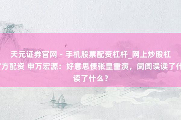 天元证券官网 - 手机股票配资杠杆_网上炒股杠杆官方配资 申万宏源：好意思债张皇重演，阛阓误读了什么？