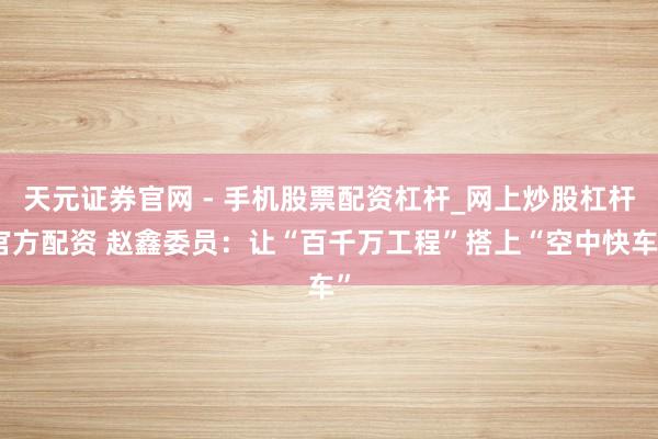 天元证券官网 - 手机股票配资杠杆_网上炒股杠杆官方配资 赵鑫委员：让“百千万工程”搭上“空中快车”