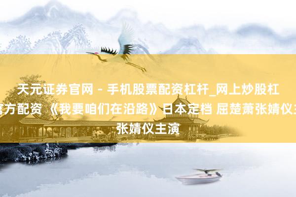天元证券官网 - 手机股票配资杠杆_网上炒股杠杆官方配资 《我要咱们在沿路》日本定档 屈楚萧张婧仪主演