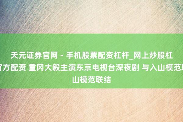 天元证券官网 - 手机股票配资杠杆_网上炒股杠杆官方配资 重冈大毅主演东京电视台深夜剧 与入山模范联结