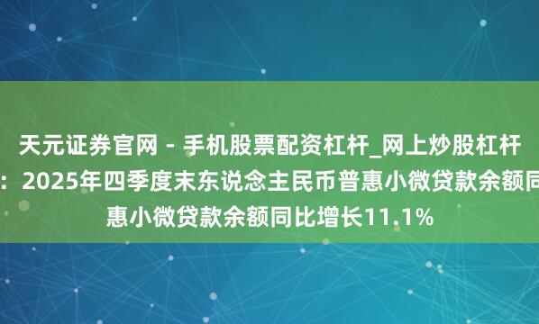 天元证券官网 - 手机股票配资杠杆_网上炒股杠杆官方配资 央行：2025年四季度末东说念主民币普惠小微贷款余额同比增长11.1%