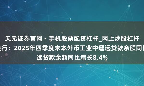 天元证券官网 - 手机股票配资杠杆_网上炒股杠杆官方配资 央行：2025年四季度末本外币工业中遥远贷款余额同比增长8.4%