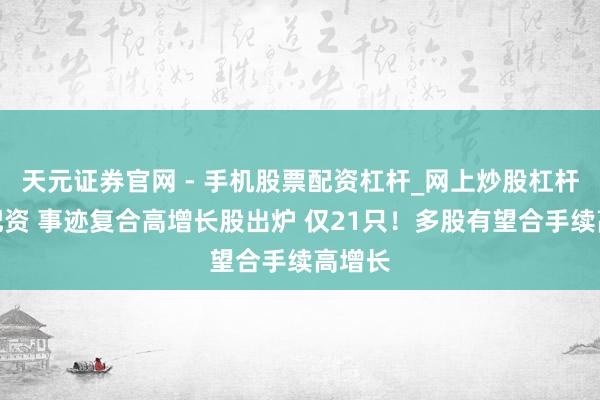 天元证券官网 - 手机股票配资杠杆_网上炒股杠杆官方配资 事迹复合高增长股出炉 仅21只！多股有望合手续高增长