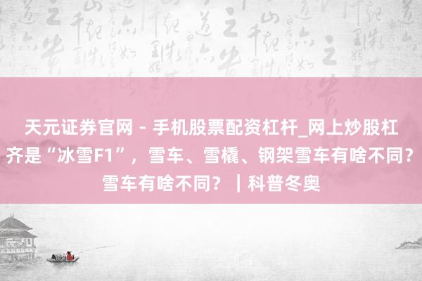 天元证券官网 - 手机股票配资杠杆_网上炒股杠杆官方配资 齐是“冰雪F1”，雪车、雪橇、钢架雪车有啥不同？｜科普冬奥