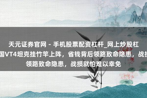 天元证券官网 - 手机股票配资杠杆_网上炒股杠杆官方配资 泰国VT4坦克挂竹竿上阵，省钱背后领路致命隐患，战损就怕难以幸免