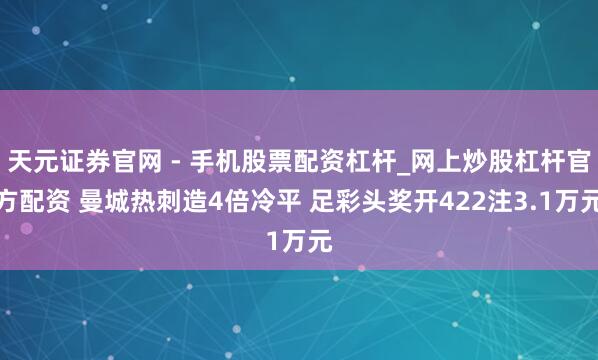 天元证券官网 - 手机股票配资杠杆_网上炒股杠杆官方配资 曼城热刺造4倍冷平 足彩头奖开422注3.1万元