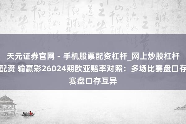 天元证券官网 - 手机股票配资杠杆_网上炒股杠杆官方配资 输赢彩26024期欧亚赔率对照：多场比赛盘口存互异