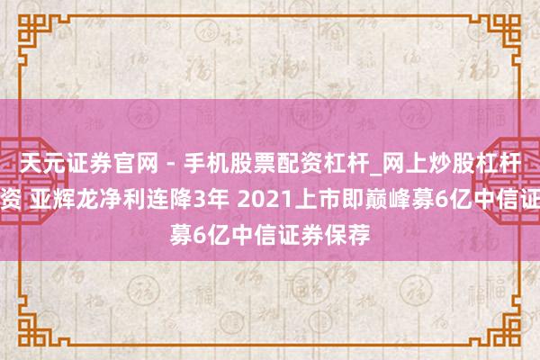 天元证券官网 - 手机股票配资杠杆_网上炒股杠杆官方配资 亚辉龙净利连降3年 2021上市即巅峰募6亿中信证券保荐