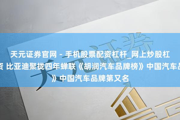 天元证券官网 - 手机股票配资杠杆_网上炒股杠杆官方配资 比亚迪聚拢四年蝉联《胡润汽车品牌榜》中国汽车品牌第又名