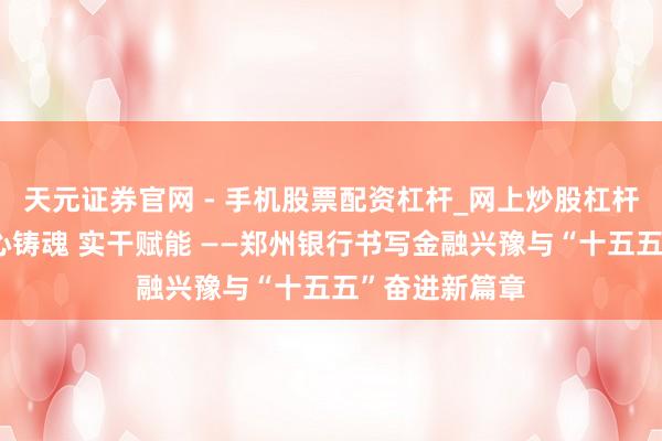 天元证券官网 - 手机股票配资杠杆_网上炒股杠杆官方配资 初心铸魂 实干赋能 ——郑州银行书写金融兴豫与“十五五”奋进新篇章
