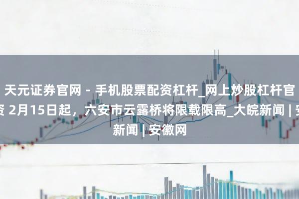 天元证券官网 - 手机股票配资杠杆_网上炒股杠杆官方配资 2月15日起，六安市云露桥将限载限高_大皖新闻 | 安徽网