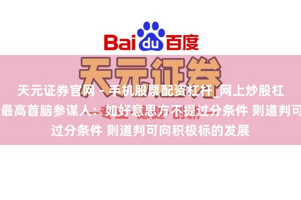 天元证券官网 - 手机股票配资杠杆_网上炒股杠杆官方配资 伊朗最高首脑参谋人:如好意思方不提过分条件 则道判可向积极标的发展