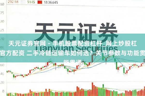 天元证券官网 - 手机股票配资杠杆_网上炒股杠杆官方配资 二手冷链运输车如何选？关节参数与功能贯通