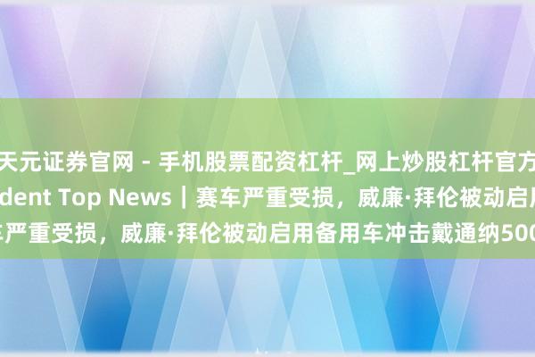 天元证券官网 - 手机股票配资杠杆_网上炒股杠杆官方配资 The Independent Top News|赛车严重受损,威廉·拜伦被动启用备用车冲击戴通纳500三连冠