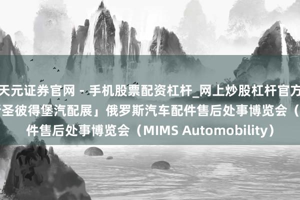 天元证券官网 - 手机股票配资杠杆_网上炒股杠杆官方配资 「2026年俄罗斯圣彼得堡汽配展」俄罗斯汽车配件售后处事博览会（MIMS Automobility）