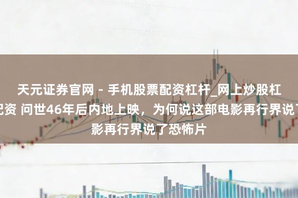 天元证券官网 - 手机股票配资杠杆_网上炒股杠杆官方配资 问世46年后内地上映，为何说这部电影再行界说了恐怖片