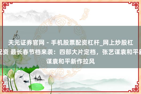 天元证券官网 - 手机股票配资杠杆_网上炒股杠杆官方配资 最长春节档来袭：四部大片定档，张艺谋袁和平新作拉风