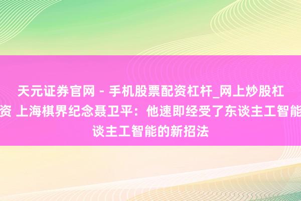 天元证券官网 - 手机股票配资杠杆_网上炒股杠杆官方配资 上海棋界纪念聂卫平：他速即经受了东谈主工智能的新招法
