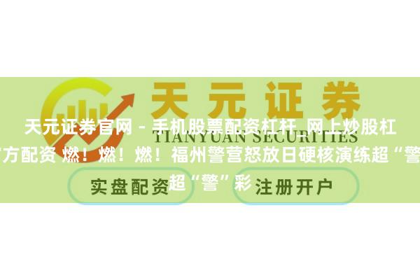 天元证券官网 - 手机股票配资杠杆_网上炒股杠杆官方配资 燃！燃！燃！福州警营怒放日硬核演练超“警”彩