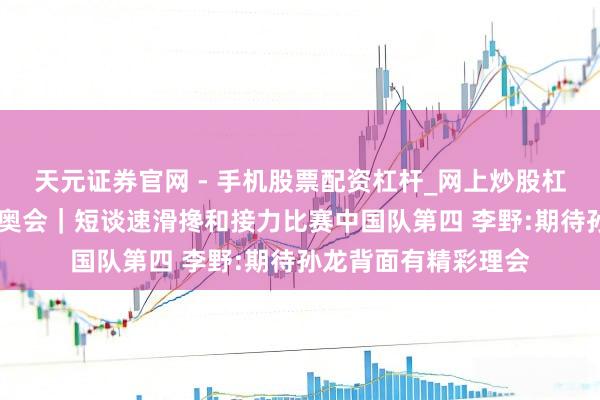 天元证券官网 - 手机股票配资杠杆_网上炒股杠杆官方配资 米兰冬奥会｜短谈速滑搀和接力比赛中国队第四 李野:期待孙龙背面有精彩理会