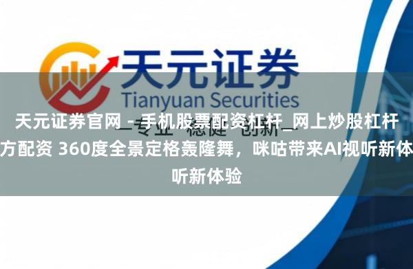 天元证券官网 - 手机股票配资杠杆_网上炒股杠杆官方配资 360度全景定格轰隆舞，咪咕带来AI视听新体验