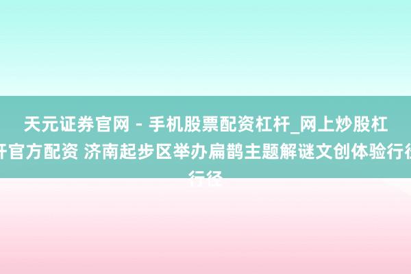 天元证券官网 - 手机股票配资杠杆_网上炒股杠杆官方配资 济南起步区举办扁鹊主题解谜文创体验行径