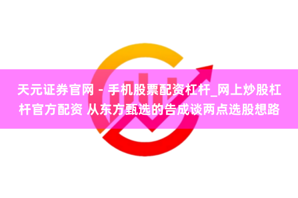 天元证券官网 - 手机股票配资杠杆_网上炒股杠杆官方配资 从东方甄选的告成谈两点选股想路