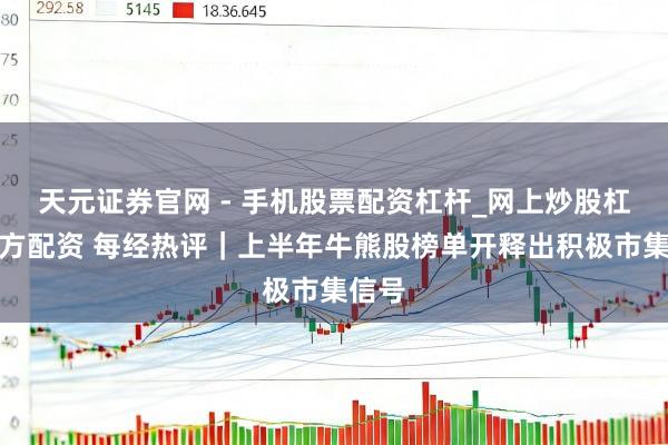 天元证券官网 - 手机股票配资杠杆_网上炒股杠杆官方配资 每经热评|上半年牛熊股榜单开释出积极市集信号