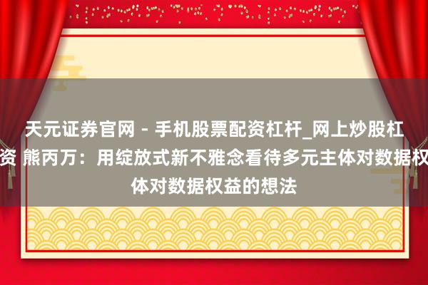 天元证券官网 - 手机股票配资杠杆_网上炒股杠杆官方配资 熊丙万：用绽放式新不雅念看待多元主体对数据权益的想法