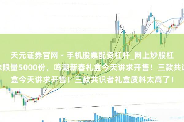 天元证券官网 - 手机股票配资杠杆_网上炒股杠杆官方配资 全渠说念限量5000份,鸣潮新春礼盒今天讲求开售!三款共识者礼盒质料太高了!
