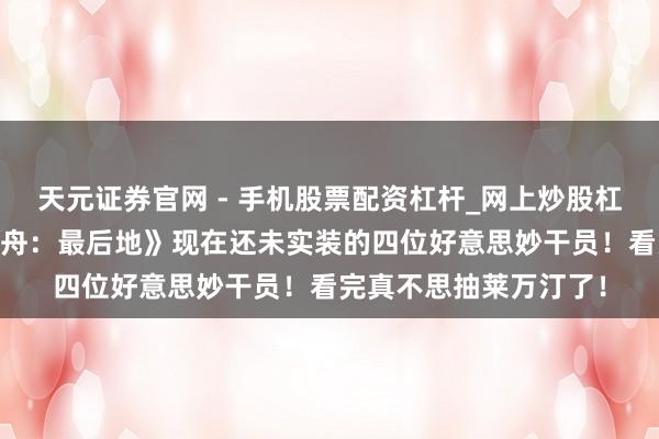 天元证券官网 - 手机股票配资杠杆_网上炒股杠杆官方配资 《明日方舟:最后地》现在还未实装的四位好意思妙干员!看完真不思抽莱万汀了!