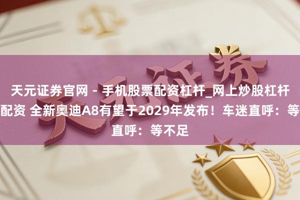 天元证券官网 - 手机股票配资杠杆_网上炒股杠杆官方配资 全新奥迪A8有望于2029年发布！车迷直呼：等不足