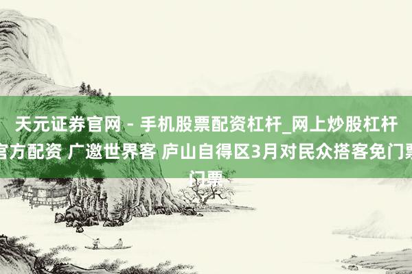 天元证券官网 - 手机股票配资杠杆_网上炒股杠杆官方配资 广邀世界客 庐山自得区3月对民众搭客免门票