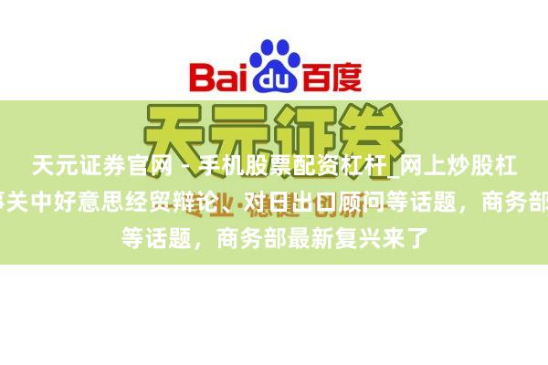 天元证券官网 - 手机股票配资杠杆_网上炒股杠杆官方配资 事关中好意思经贸辩论、对日出口顾问等话题,商务部最新复兴来了