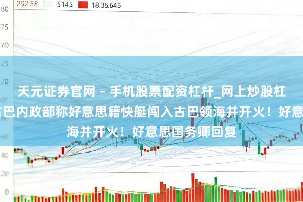 天元证券官网 - 手机股票配资杠杆_网上炒股杠杆官方配资 古巴内政部称好意思籍快艇闯入古巴领海并开火!好意思国务卿回复